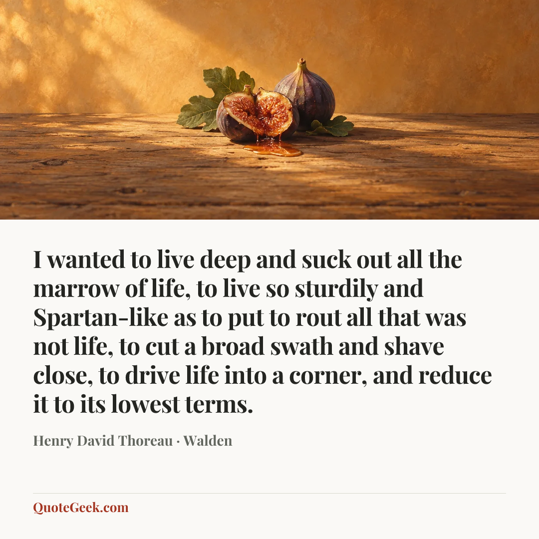“I wanted to live deep and suck out all the marrow of life, to live so sturdily and Spartan-like as to put to rout all that was not life, to cut a broad swath and shave close, to drive life into a corner, and reduce it to its lowest terms.” — Henry David Thoreau · Walden. Illustrated QuoteGeek card.