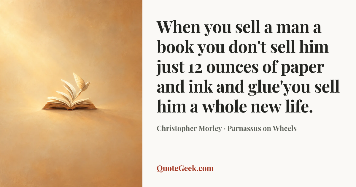 “When you sell a man a book you don't sell him just 12 ounces of paper and ink and glue'you sell him a whole new life.” — Christopher Morley · Parnassus on Wheels. Illustrated QuoteGeek card.