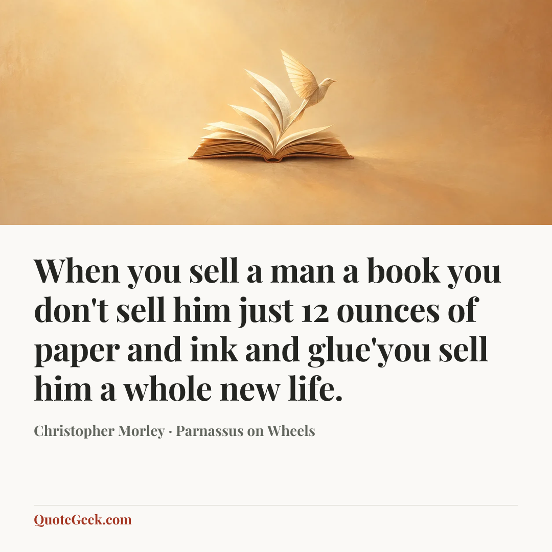“When you sell a man a book you don't sell him just 12 ounces of paper and ink and glue'you sell him a whole new life.” — Christopher Morley · Parnassus on Wheels. Illustrated QuoteGeek card.