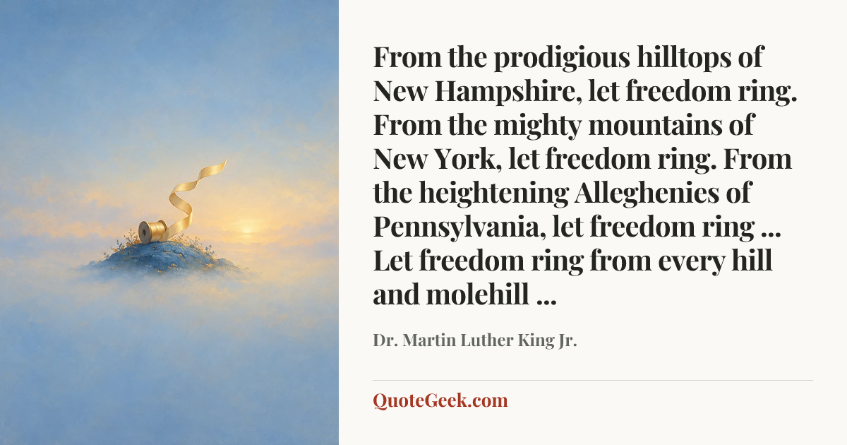 “From the prodigious hilltops of New Hampshire, let freedom ring. From the mighty mountains of New York, let freedom ring. From the heightening Alleghenies of Pennsylvania, let freedom ring ... Let freedom ring from every hill and molehill ...” — Dr. Martin Luther King Jr.. Illustrated QuoteGeek card.