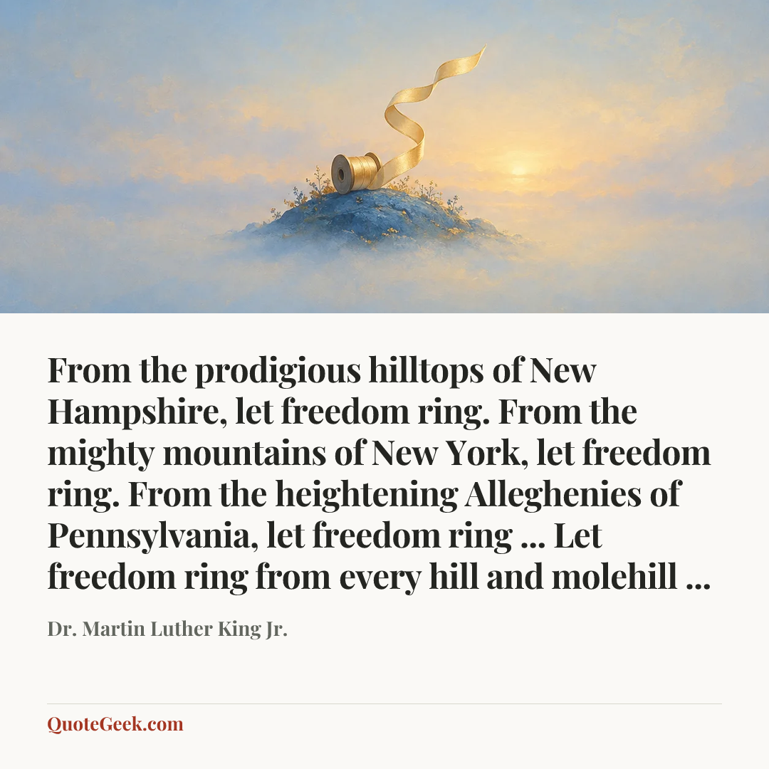 “From the prodigious hilltops of New Hampshire, let freedom ring. From the mighty mountains of New York, let freedom ring. From the heightening Alleghenies of Pennsylvania, let freedom ring ... Let freedom ring from every hill and molehill ...” — Dr. Martin Luther King Jr.. Illustrated QuoteGeek card.