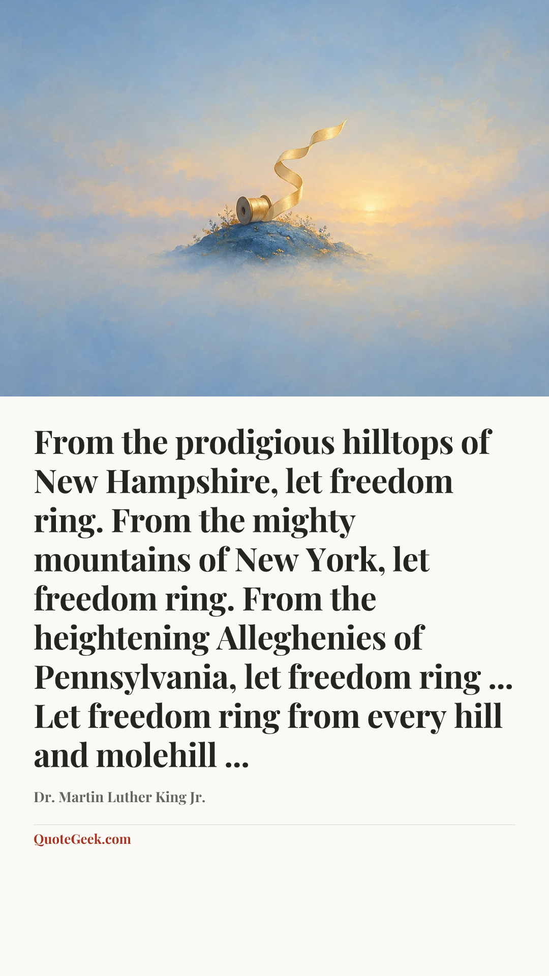 “From the prodigious hilltops of New Hampshire, let freedom ring. From the mighty mountains of New York, let freedom ring. From the heightening Alleghenies of Pennsylvania, let freedom ring ... Let freedom ring from every hill and molehill ...” — Dr. Martin Luther King Jr.. Illustrated QuoteGeek card.