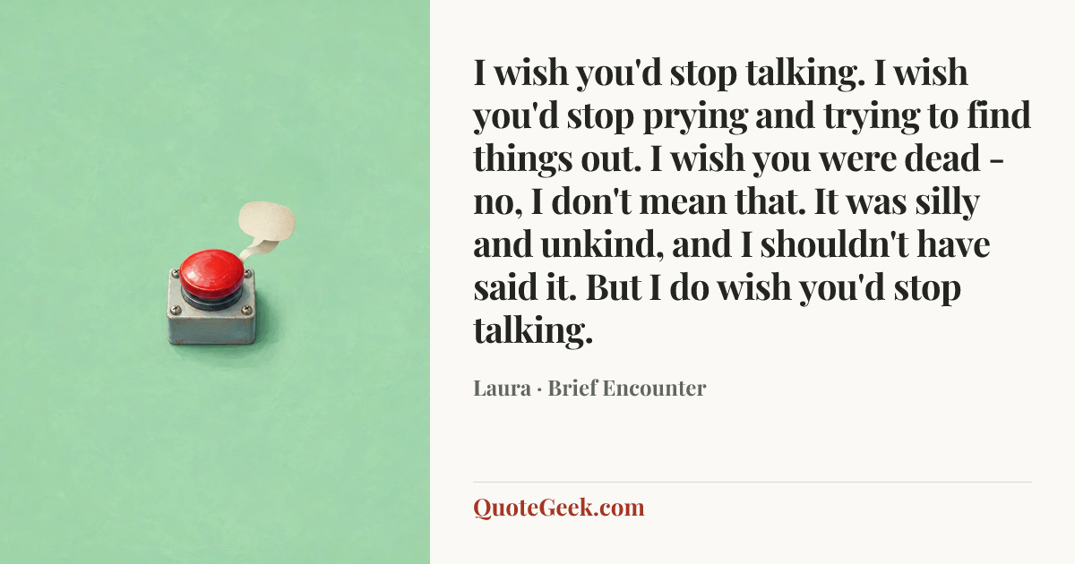 “I wish you'd stop talking. I wish you'd stop prying and trying to find things out. I wish you were dead - no, I don't mean that. It was silly and unkind, and I shouldn't have said it. But I do wish you'd stop talking.” — Laura · Brief Encounter. Illustrated QuoteGeek card.
