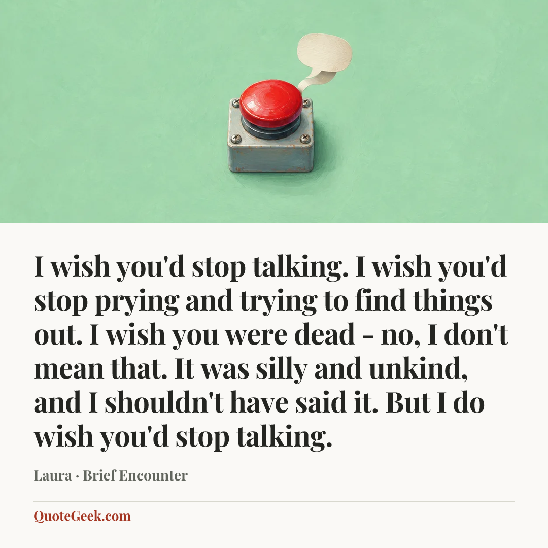 “I wish you'd stop talking. I wish you'd stop prying and trying to find things out. I wish you were dead - no, I don't mean that. It was silly and unkind, and I shouldn't have said it. But I do wish you'd stop talking.” — Laura · Brief Encounter. Illustrated QuoteGeek card.
