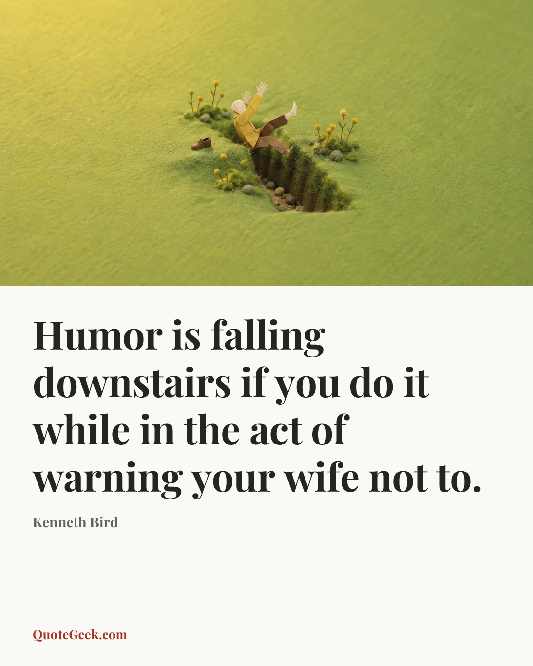“Humor is falling downstairs if you do it while in the act of warning your wife not to.” — Kenneth Bird. Illustrated QuoteGeek card.