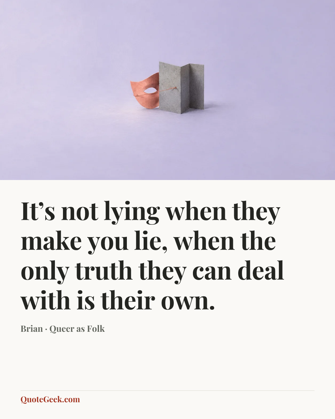 “It’s not lying when they make you lie, when the only truth they can deal with is their own.” — Brian · Queer as Folk. Illustrated QuoteGeek card.