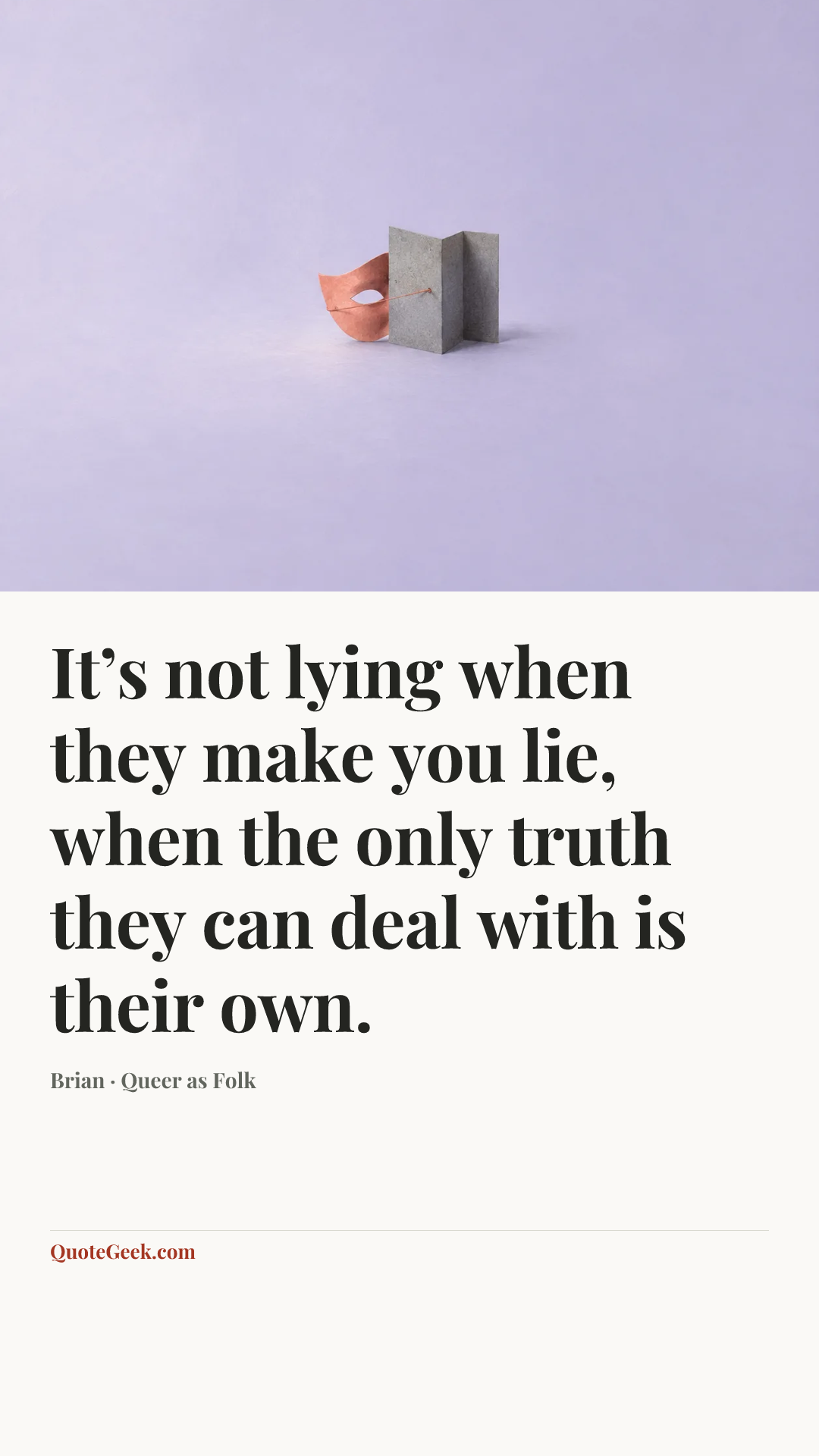 “It’s not lying when they make you lie, when the only truth they can deal with is their own.” — Brian · Queer as Folk. Illustrated QuoteGeek card.
