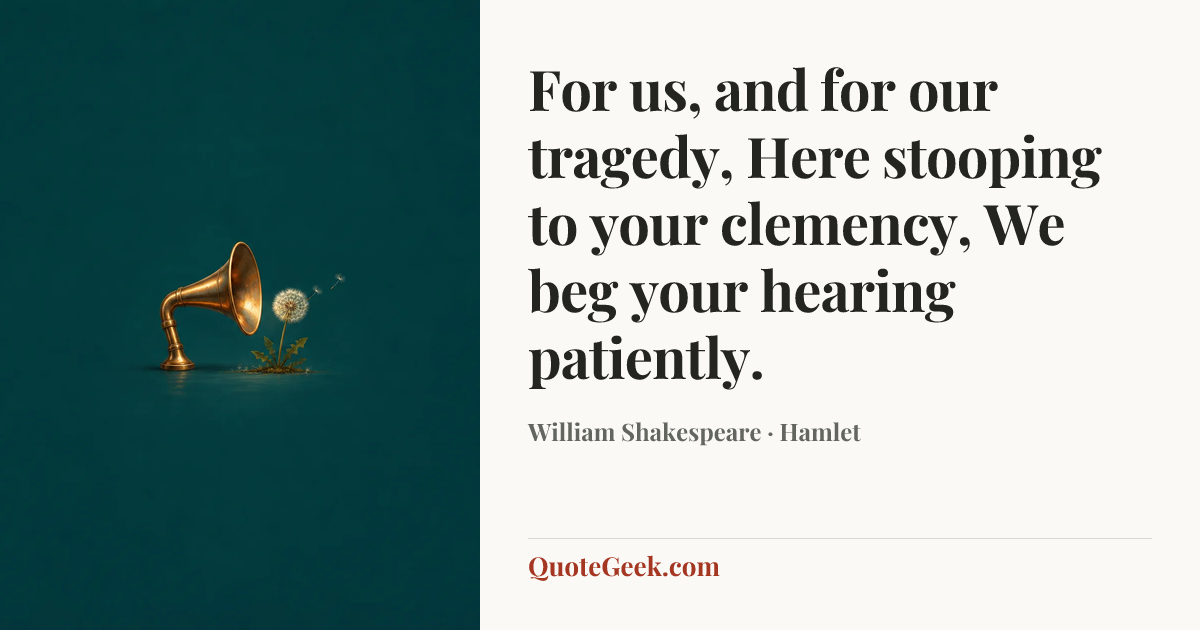 “For us, and for our tragedy,
Here stooping to your clemency,
We beg your hearing patiently.” — William Shakespeare · Hamlet. Illustrated QuoteGeek card.
