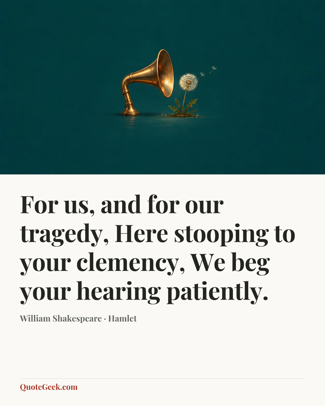 “For us, and for our tragedy,
Here stooping to your clemency,
We beg your hearing patiently.” — William Shakespeare · Hamlet. Illustrated QuoteGeek card.