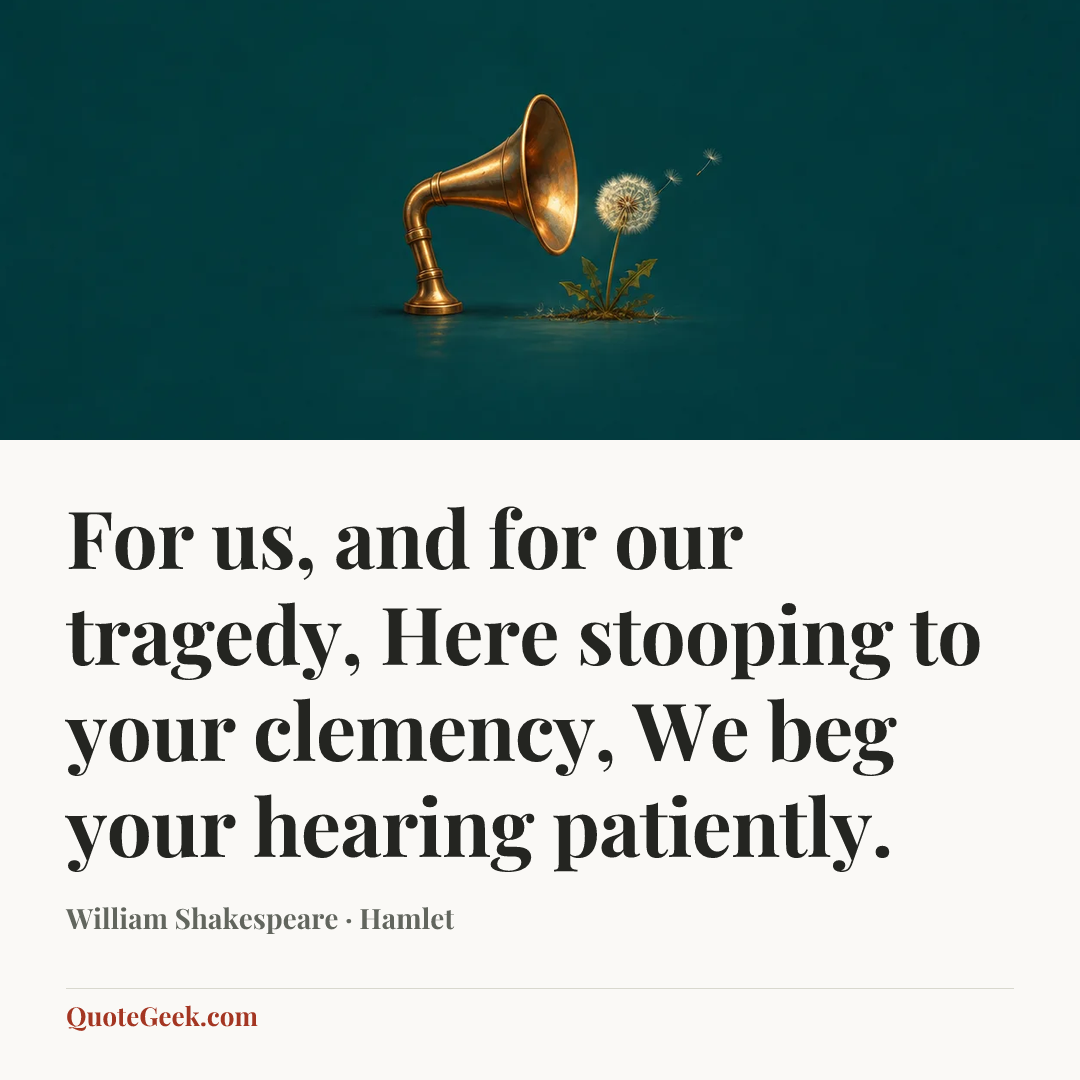 “For us, and for our tragedy,
Here stooping to your clemency,
We beg your hearing patiently.” — William Shakespeare · Hamlet. Illustrated QuoteGeek card.
