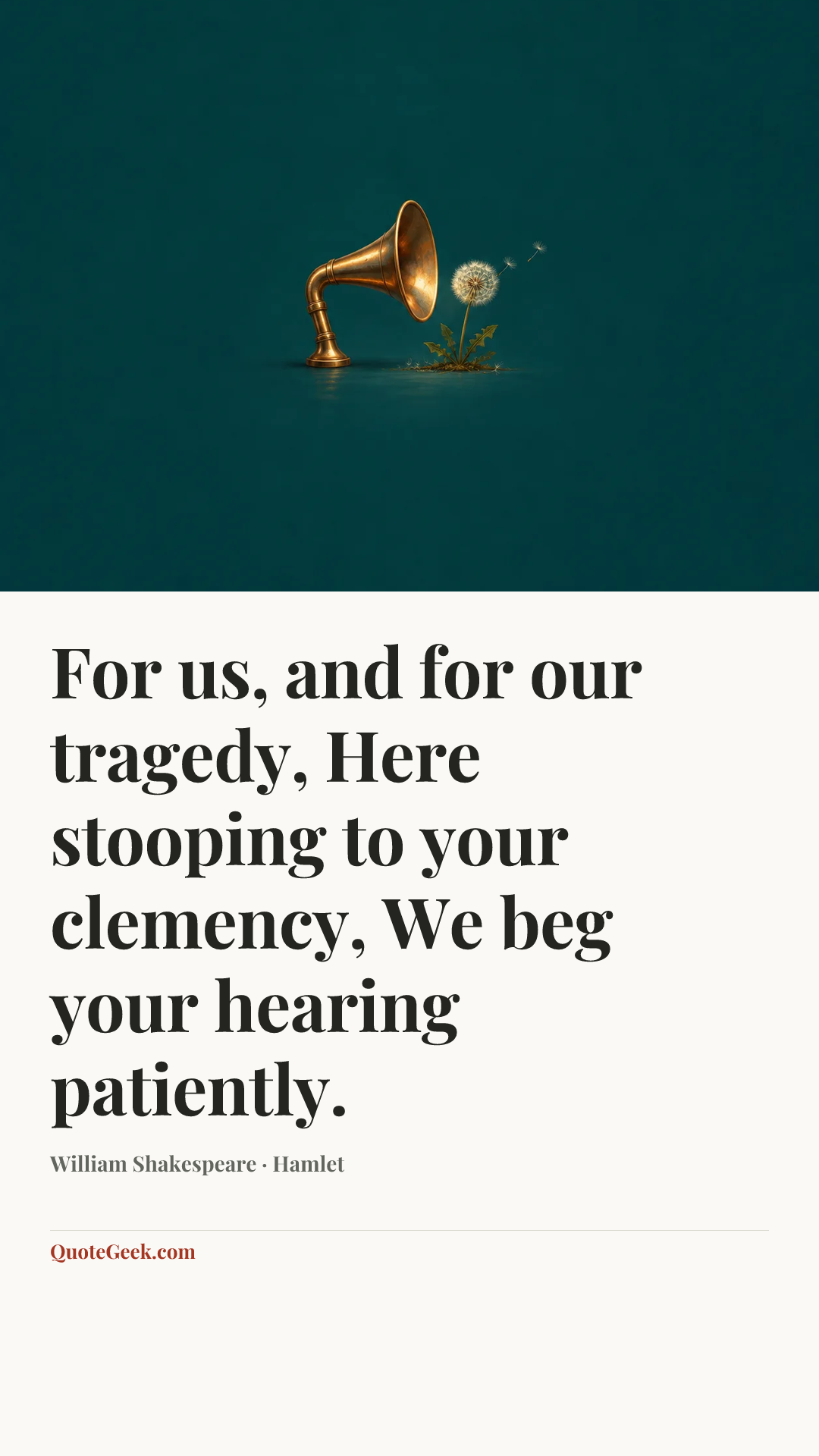 “For us, and for our tragedy,
Here stooping to your clemency,
We beg your hearing patiently.” — William Shakespeare · Hamlet. Illustrated QuoteGeek card.