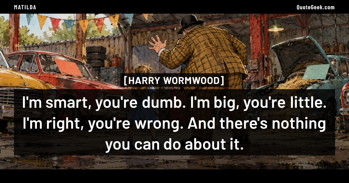 “I'm smart, you're dumb. I'm big, you're little. I'm right, you're wrong. And there's nothing you can do about it.” — Harry Wormwood · Matilda. Illustrated QuoteGeek card.