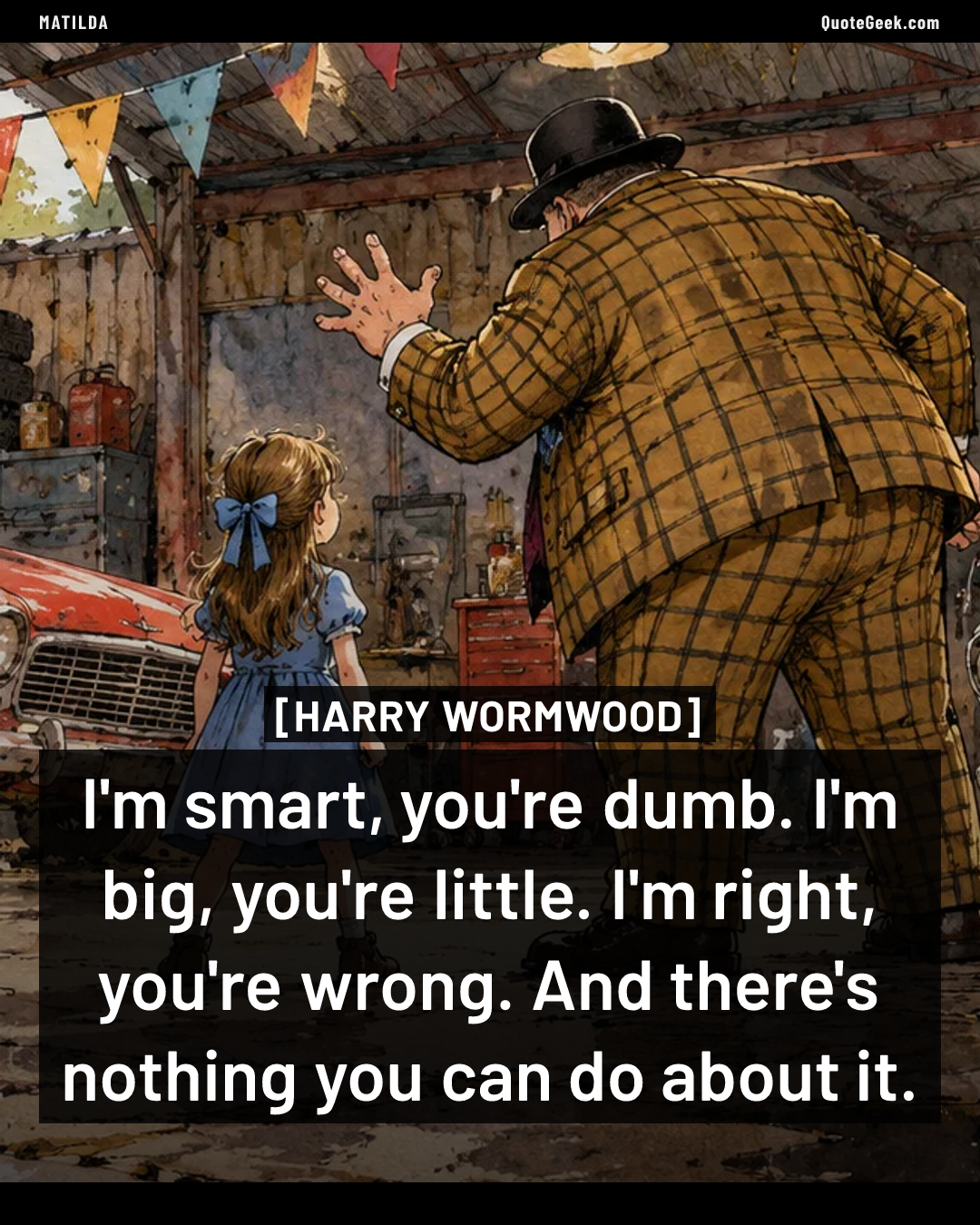 “I'm smart, you're dumb. I'm big, you're little. I'm right, you're wrong. And there's nothing you can do about it.” — Harry Wormwood · Matilda. Illustrated QuoteGeek card.