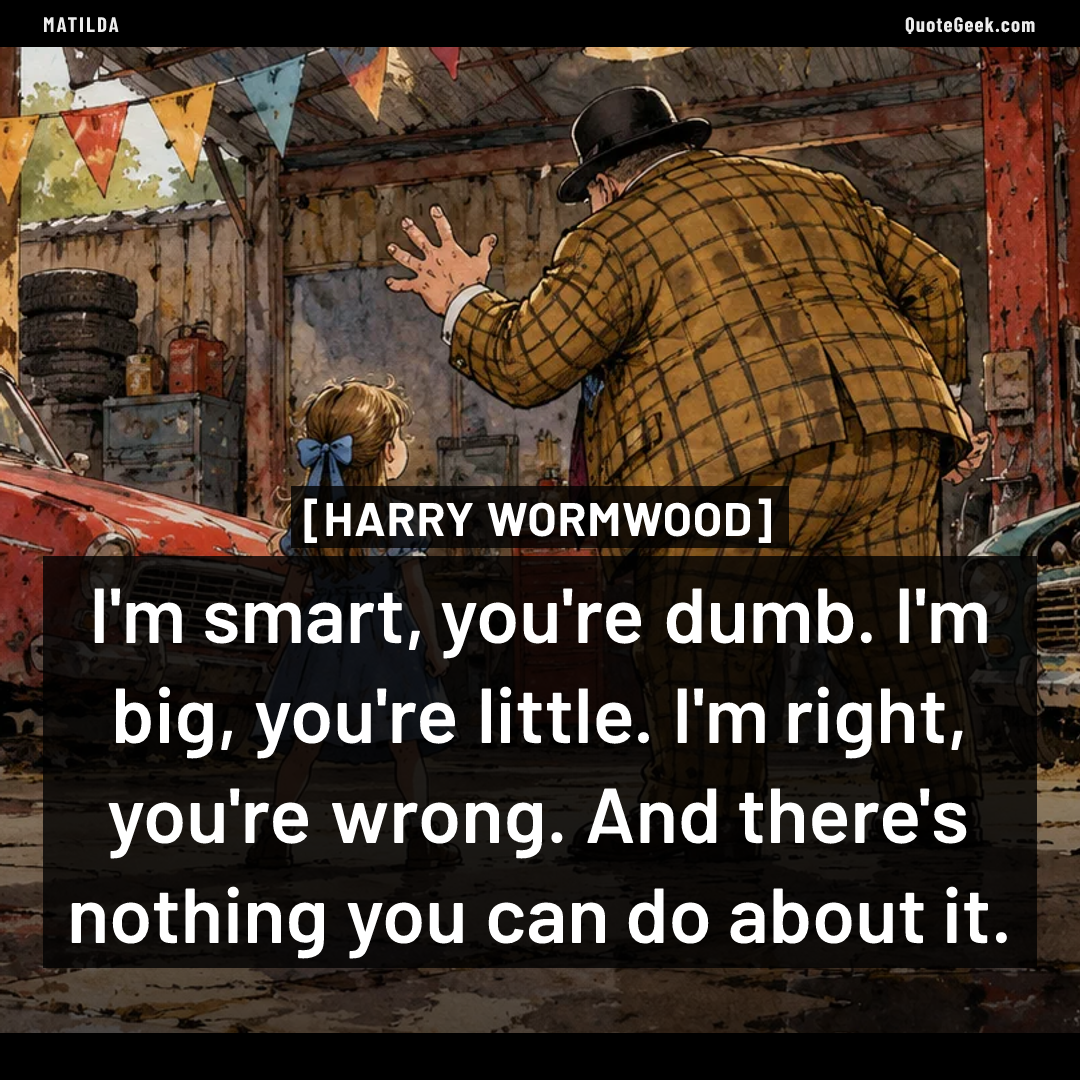 “I'm smart, you're dumb. I'm big, you're little. I'm right, you're wrong. And there's nothing you can do about it.” — Harry Wormwood · Matilda. Illustrated QuoteGeek card.