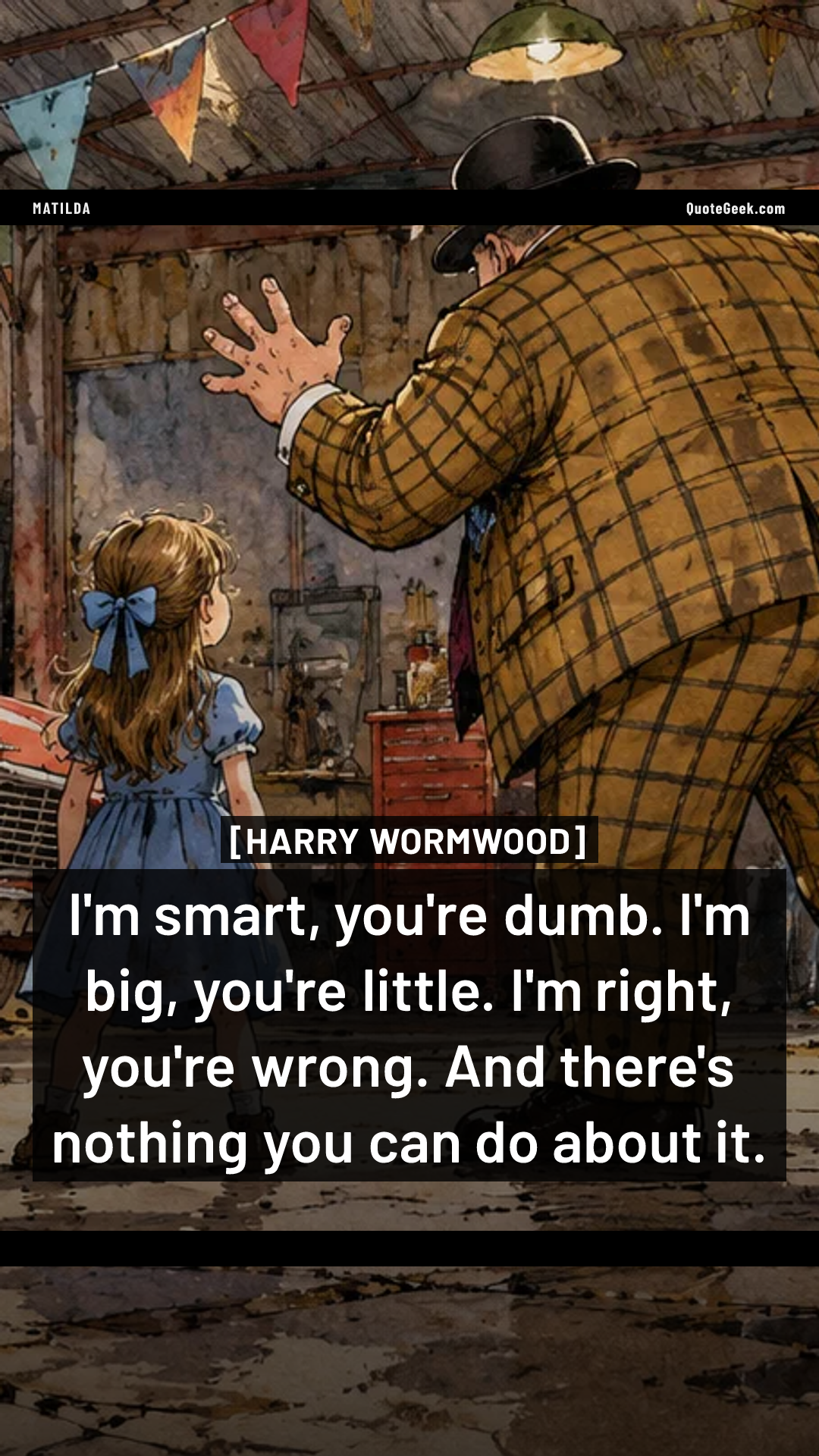 “I'm smart, you're dumb. I'm big, you're little. I'm right, you're wrong. And there's nothing you can do about it.” — Harry Wormwood · Matilda. Illustrated QuoteGeek card.