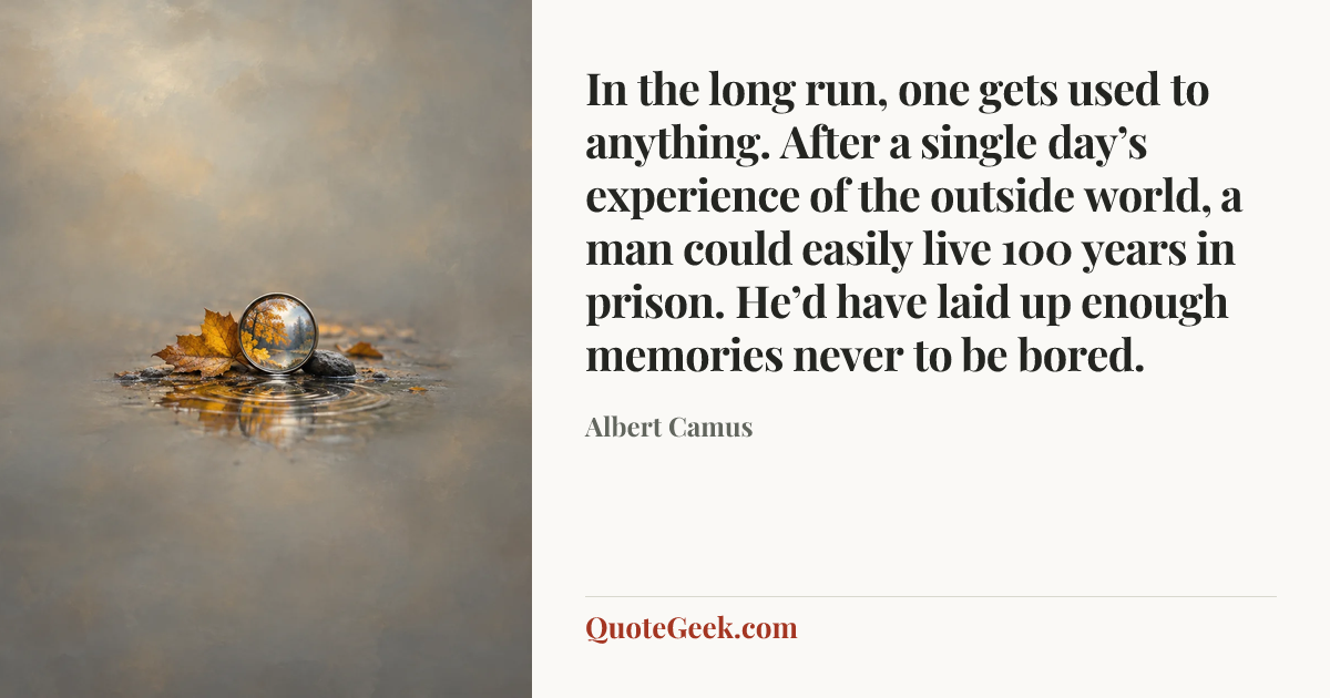 “In the long run, one gets used to anything. After a single day’s experience of the outside world, a man could easily live 100 years in prison. He’d have laid up enough memories never to be bored.” — Albert Camus. Illustrated QuoteGeek card.