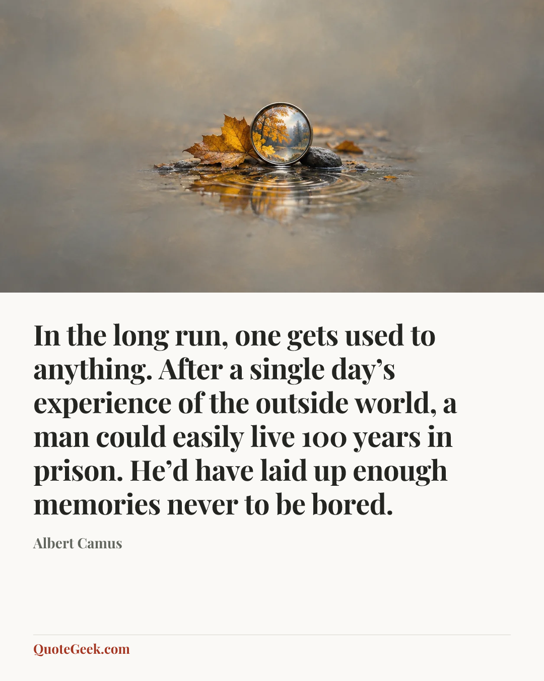 “In the long run, one gets used to anything. After a single day’s experience of the outside world, a man could easily live 100 years in prison. He’d have laid up enough memories never to be bored.” — Albert Camus. Illustrated QuoteGeek card.