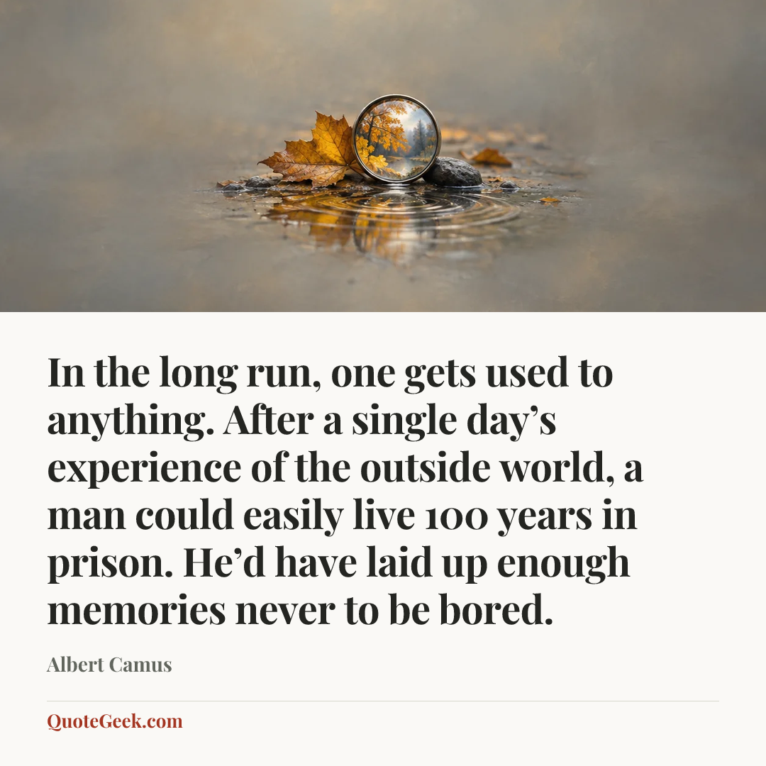 “In the long run, one gets used to anything. After a single day’s experience of the outside world, a man could easily live 100 years in prison. He’d have laid up enough memories never to be bored.” — Albert Camus. Illustrated QuoteGeek card.