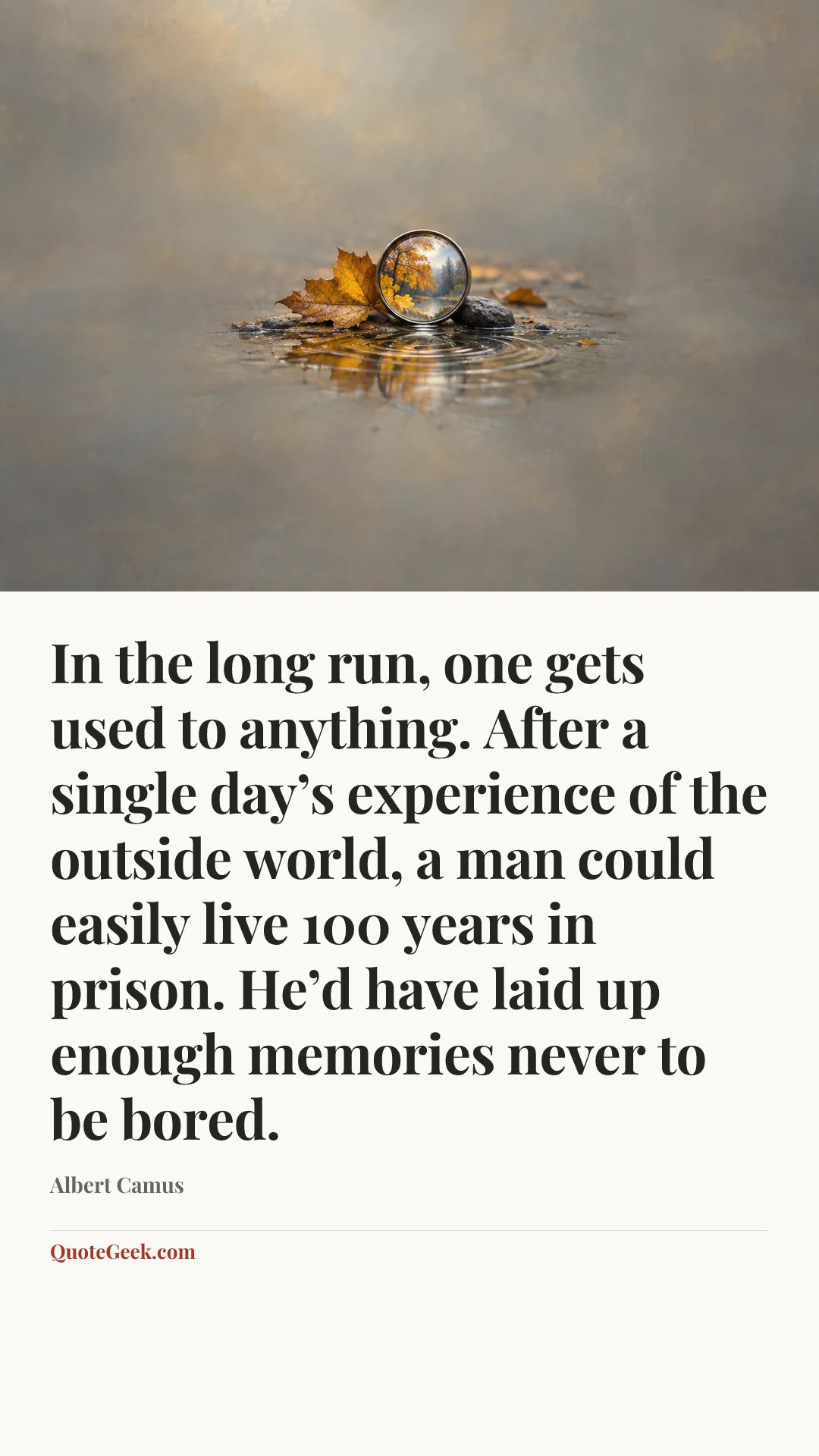 “In the long run, one gets used to anything. After a single day’s experience of the outside world, a man could easily live 100 years in prison. He’d have laid up enough memories never to be bored.” — Albert Camus. Illustrated QuoteGeek card.
