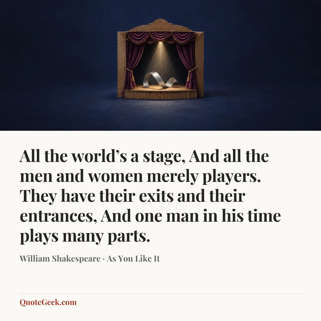 “All the world’s a stage,
And all the men and women merely players.
They have their exits and their entrances,
And one man in his time plays many parts.” — William Shakespeare · As You Like It. Illustrated QuoteGeek card.