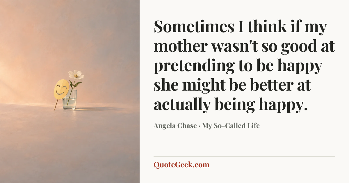 “Sometimes I think if my mother wasn't so good at pretending to be happy she might be better at actually being happy.” — Angela Chase · My So-Called Life. Illustrated QuoteGeek card.