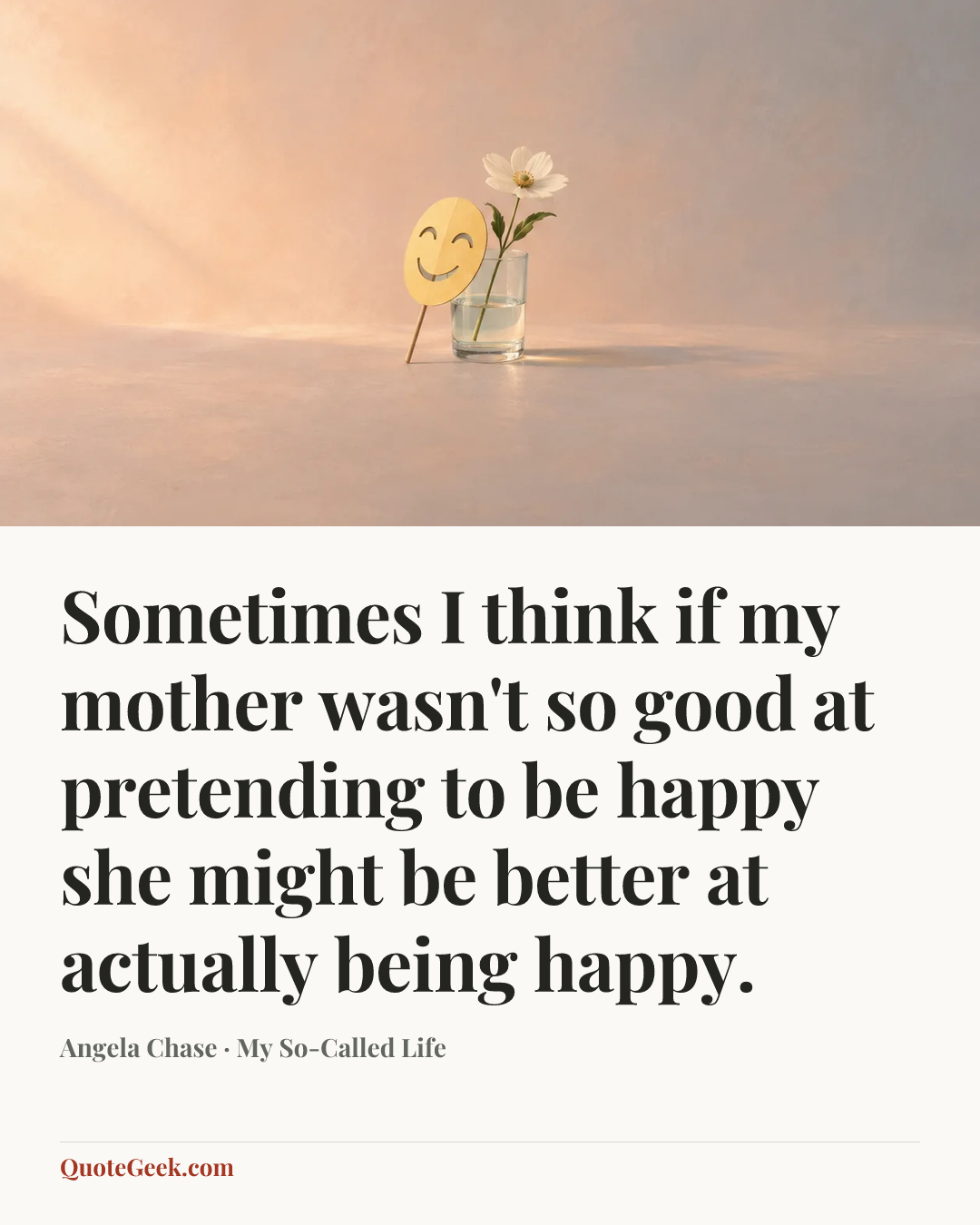 “Sometimes I think if my mother wasn't so good at pretending to be happy she might be better at actually being happy.” — Angela Chase · My So-Called Life. Illustrated QuoteGeek card.