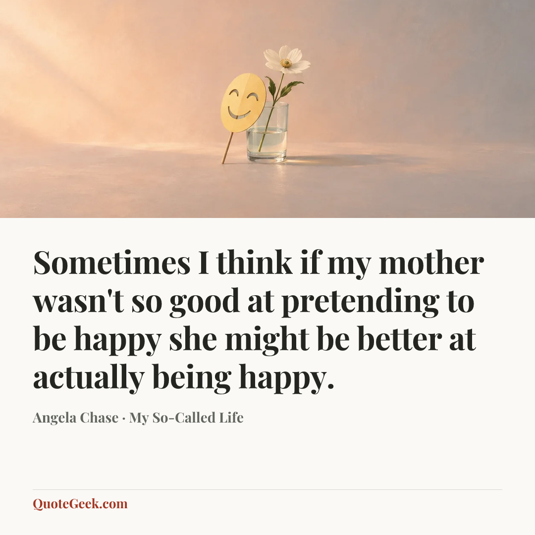 “Sometimes I think if my mother wasn't so good at pretending to be happy she might be better at actually being happy.” — Angela Chase · My So-Called Life. Illustrated QuoteGeek card.