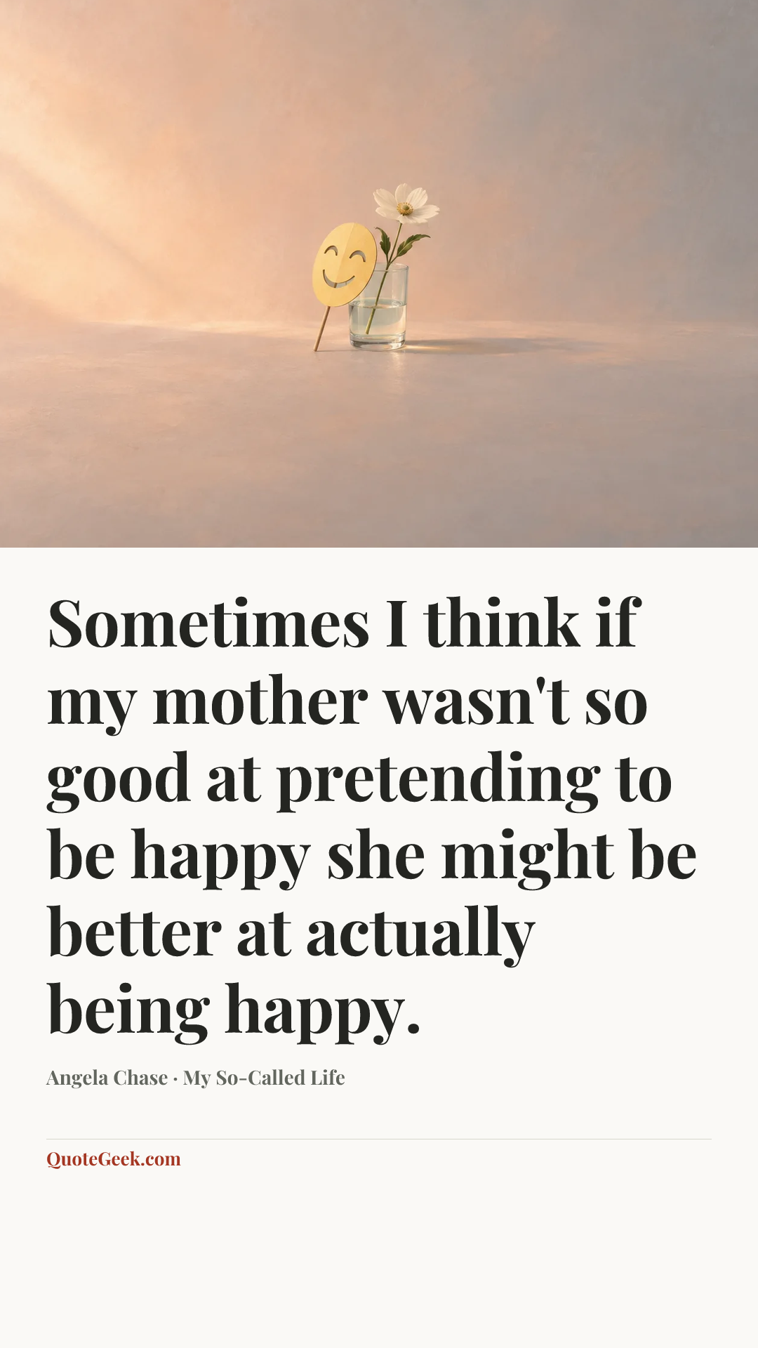 “Sometimes I think if my mother wasn't so good at pretending to be happy she might be better at actually being happy.” — Angela Chase · My So-Called Life. Illustrated QuoteGeek card.