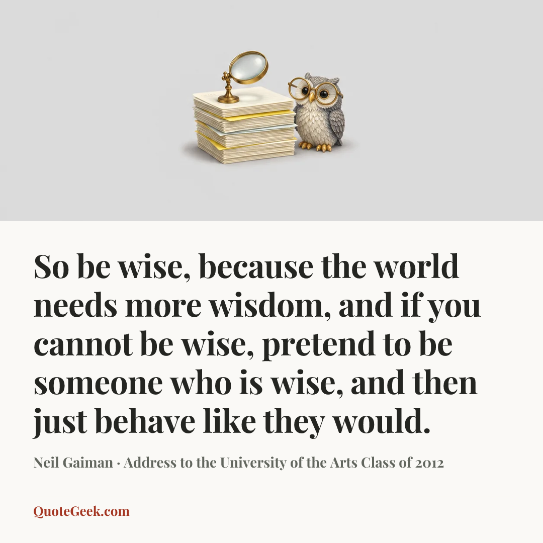 “So be wise, because the world needs more wisdom, and if you cannot be wise, pretend to be someone who is wise, and then just behave like they would.” — Neil Gaiman · Address to the University of the Arts Class of 2012. Illustrated QuoteGeek card.