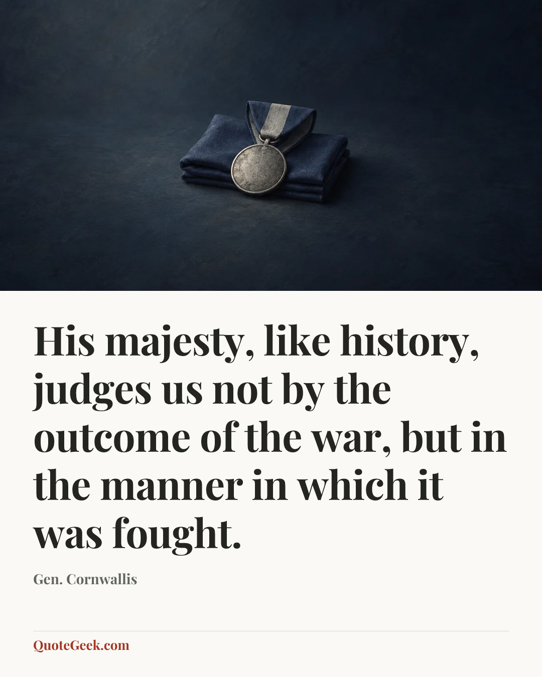 “His majesty, like history, judges us not by the outcome of the war, but in the manner in which it was fought.” — Gen. Cornwallis. Illustrated QuoteGeek card.