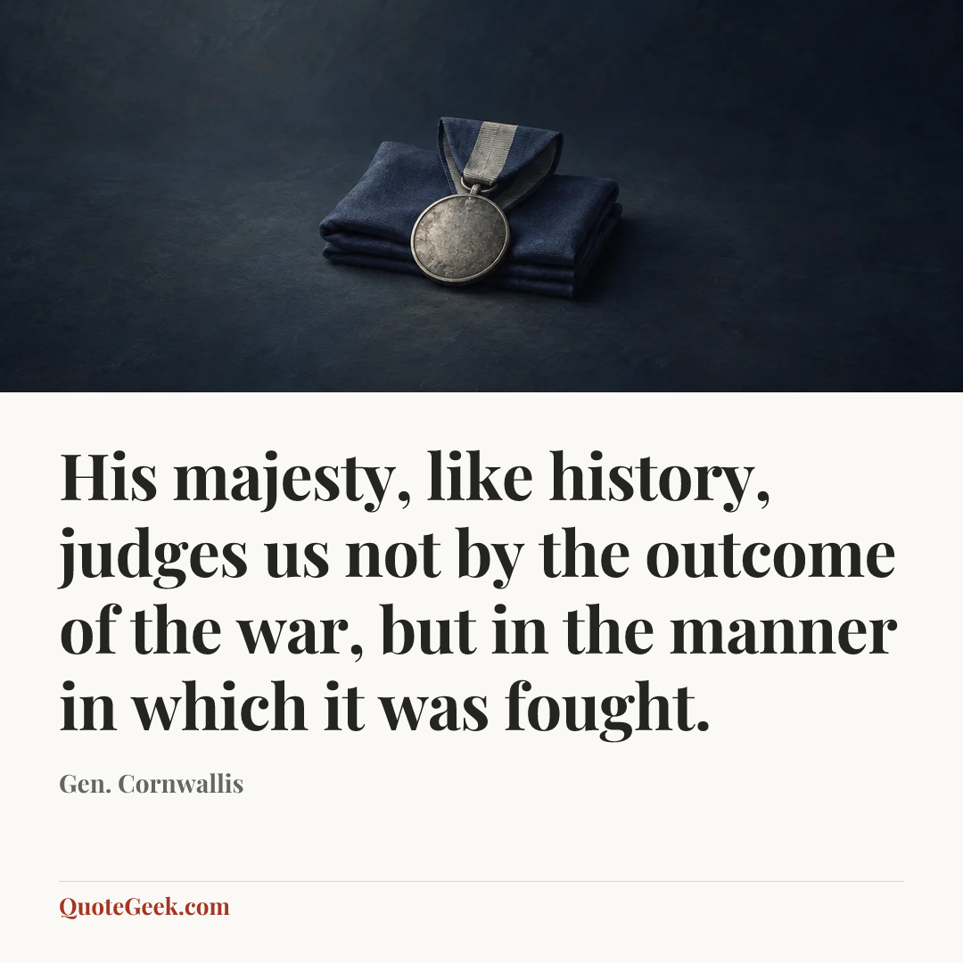 “His majesty, like history, judges us not by the outcome of the war, but in the manner in which it was fought.” — Gen. Cornwallis. Illustrated QuoteGeek card.