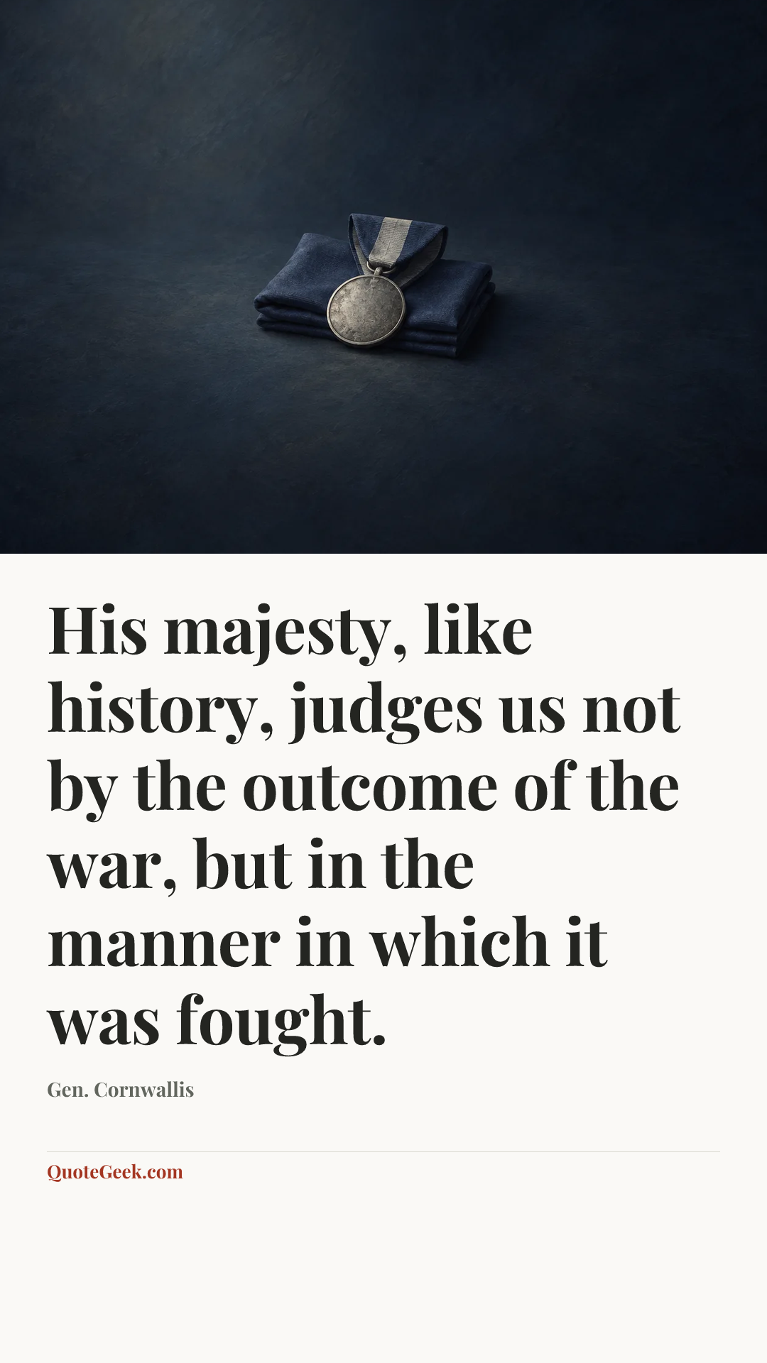 “His majesty, like history, judges us not by the outcome of the war, but in the manner in which it was fought.” — Gen. Cornwallis. Illustrated QuoteGeek card.