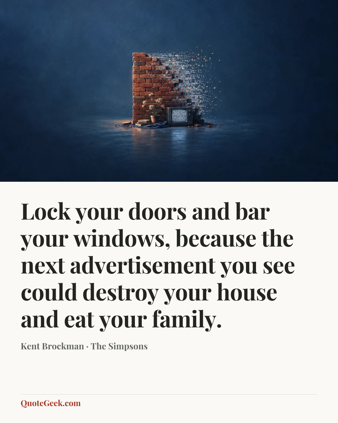 “Lock your doors and bar your windows, because the next advertisement you see could destroy your house and eat your family.” — Kent Brockman · The Simpsons. Illustrated QuoteGeek card.