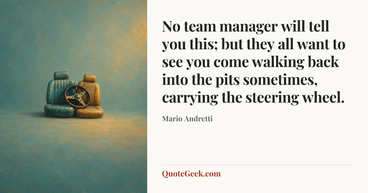 “No team manager will tell you this; but they all want to see you come walking back into the pits sometimes, carrying the steering wheel.” — Mario Andretti. Illustrated QuoteGeek card.
