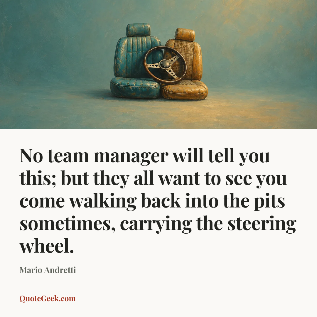 “No team manager will tell you this; but they all want to see you come walking back into the pits sometimes, carrying the steering wheel.” — Mario Andretti. Illustrated QuoteGeek card.