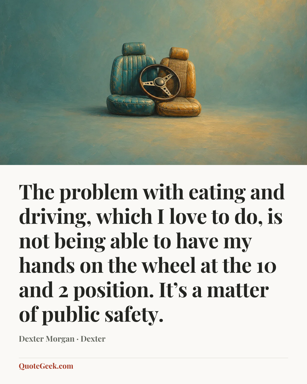 “The problem with eating and driving, which I love to do, is not being able to have my hands on the wheel at the 10 and 2 position. It’s a matter of public safety.” — Dexter Morgan · Dexter. Illustrated QuoteGeek card.