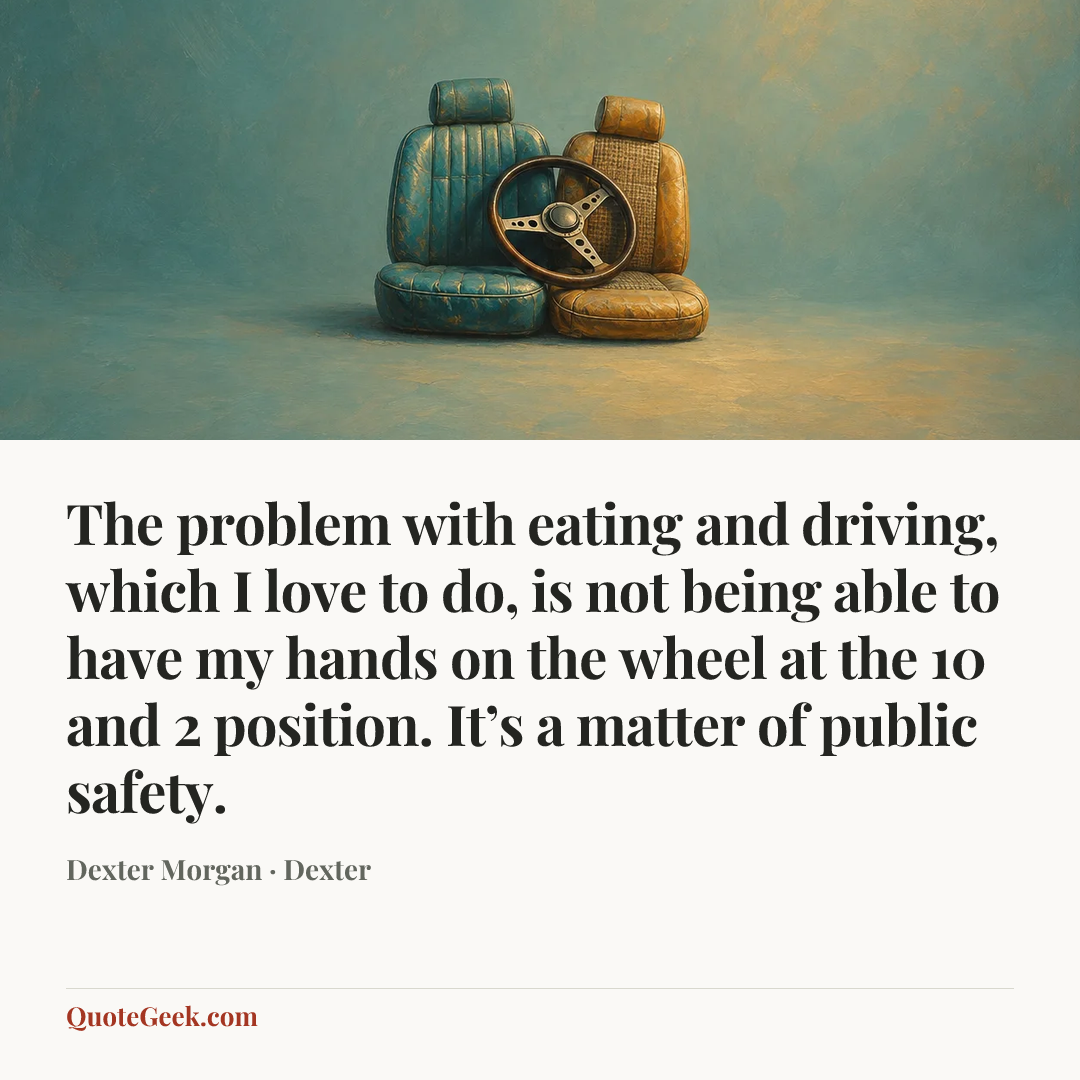 “The problem with eating and driving, which I love to do, is not being able to have my hands on the wheel at the 10 and 2 position. It’s a matter of public safety.” — Dexter Morgan · Dexter. Illustrated QuoteGeek card.