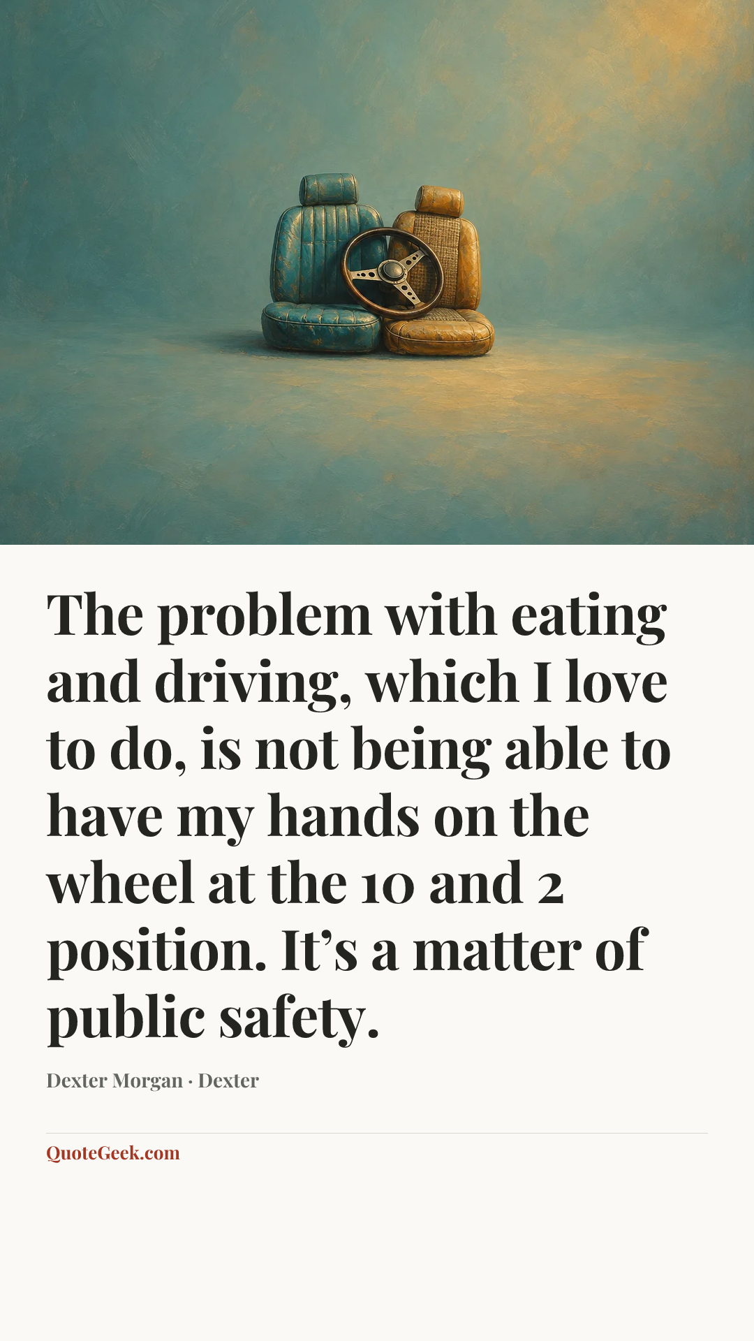 “The problem with eating and driving, which I love to do, is not being able to have my hands on the wheel at the 10 and 2 position. It’s a matter of public safety.” — Dexter Morgan · Dexter. Illustrated QuoteGeek card.