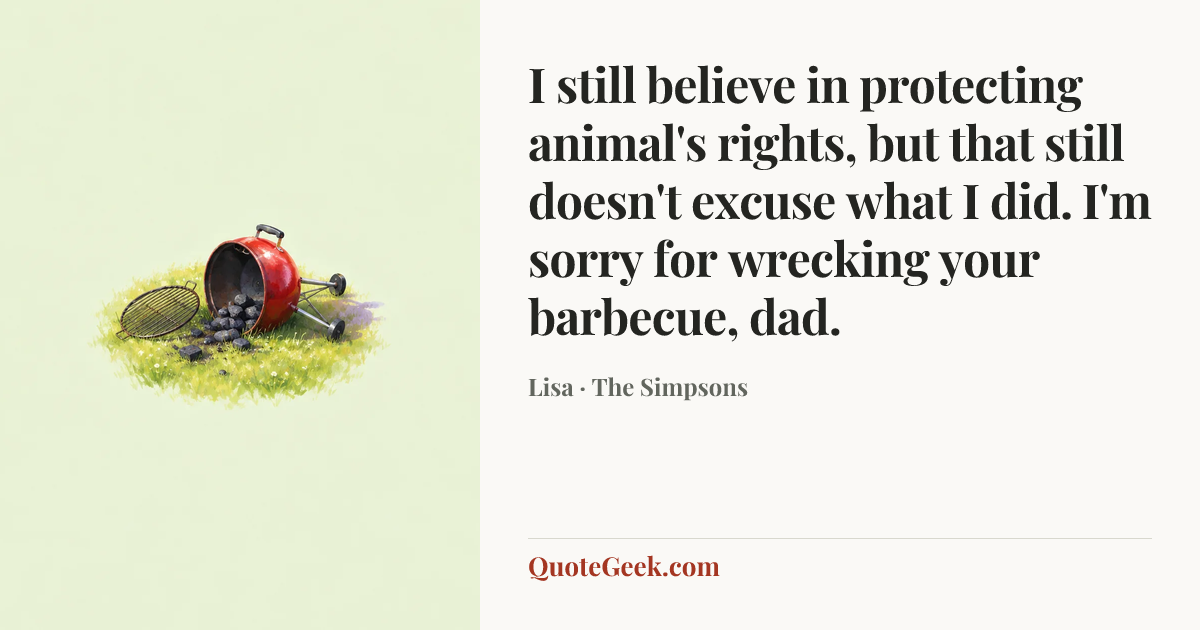 “I still believe in protecting animal's rights, but that still doesn't excuse what I did. I'm sorry for wrecking your barbecue, dad.” — Lisa · The Simpsons. Illustrated QuoteGeek card.