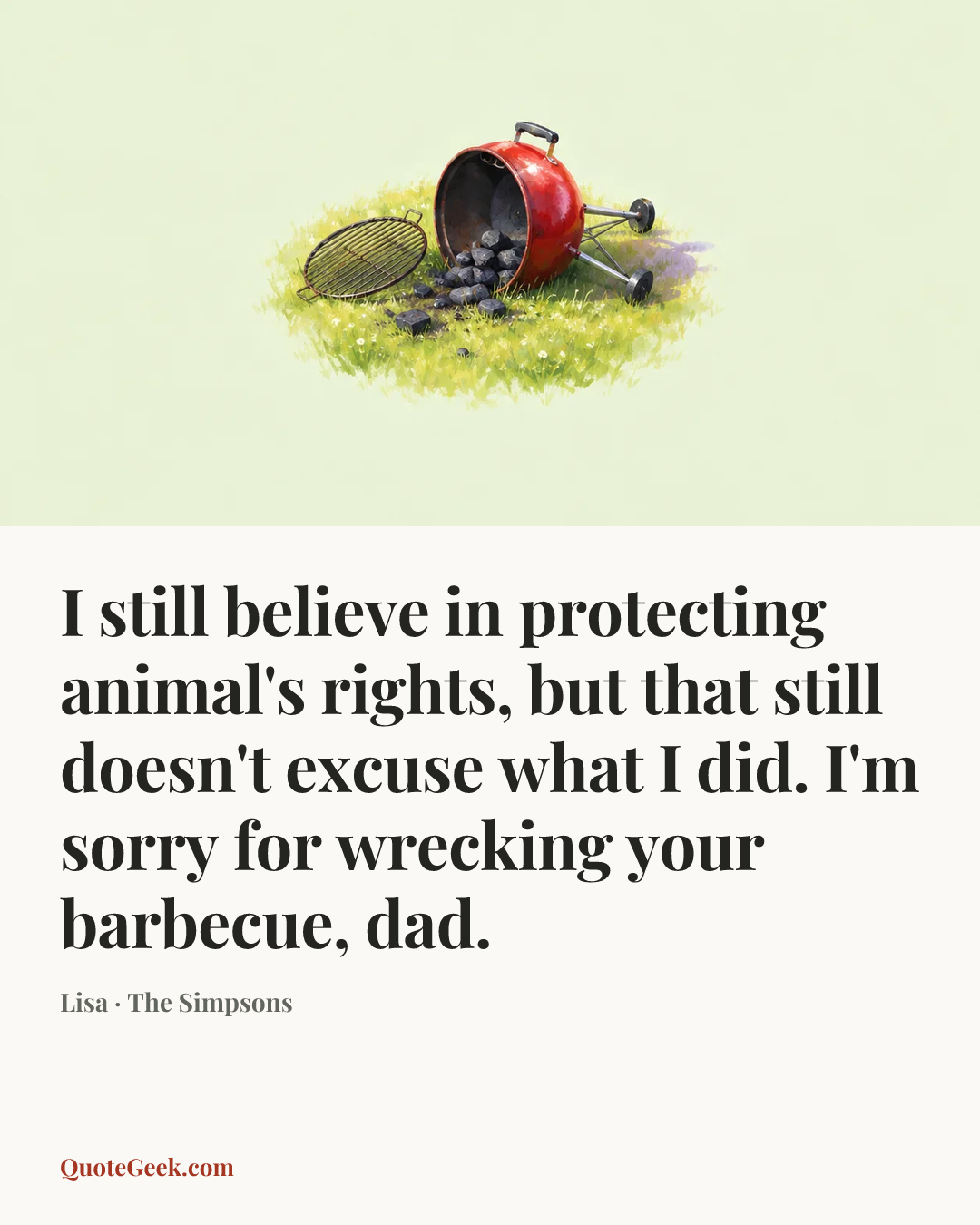“I still believe in protecting animal's rights, but that still doesn't excuse what I did. I'm sorry for wrecking your barbecue, dad.” — Lisa · The Simpsons. Illustrated QuoteGeek card.