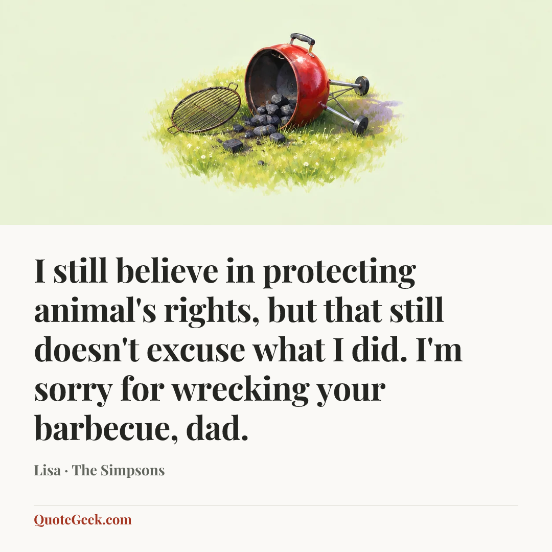 “I still believe in protecting animal's rights, but that still doesn't excuse what I did. I'm sorry for wrecking your barbecue, dad.” — Lisa · The Simpsons. Illustrated QuoteGeek card.