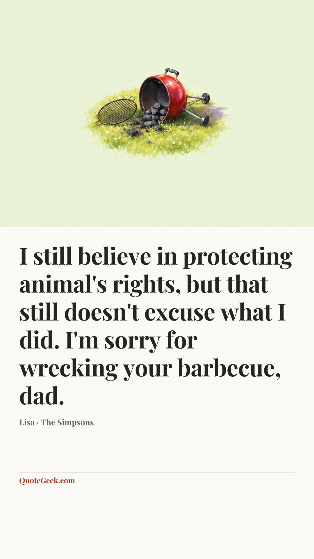 “I still believe in protecting animal's rights, but that still doesn't excuse what I did. I'm sorry for wrecking your barbecue, dad.” — Lisa · The Simpsons. Illustrated QuoteGeek card.