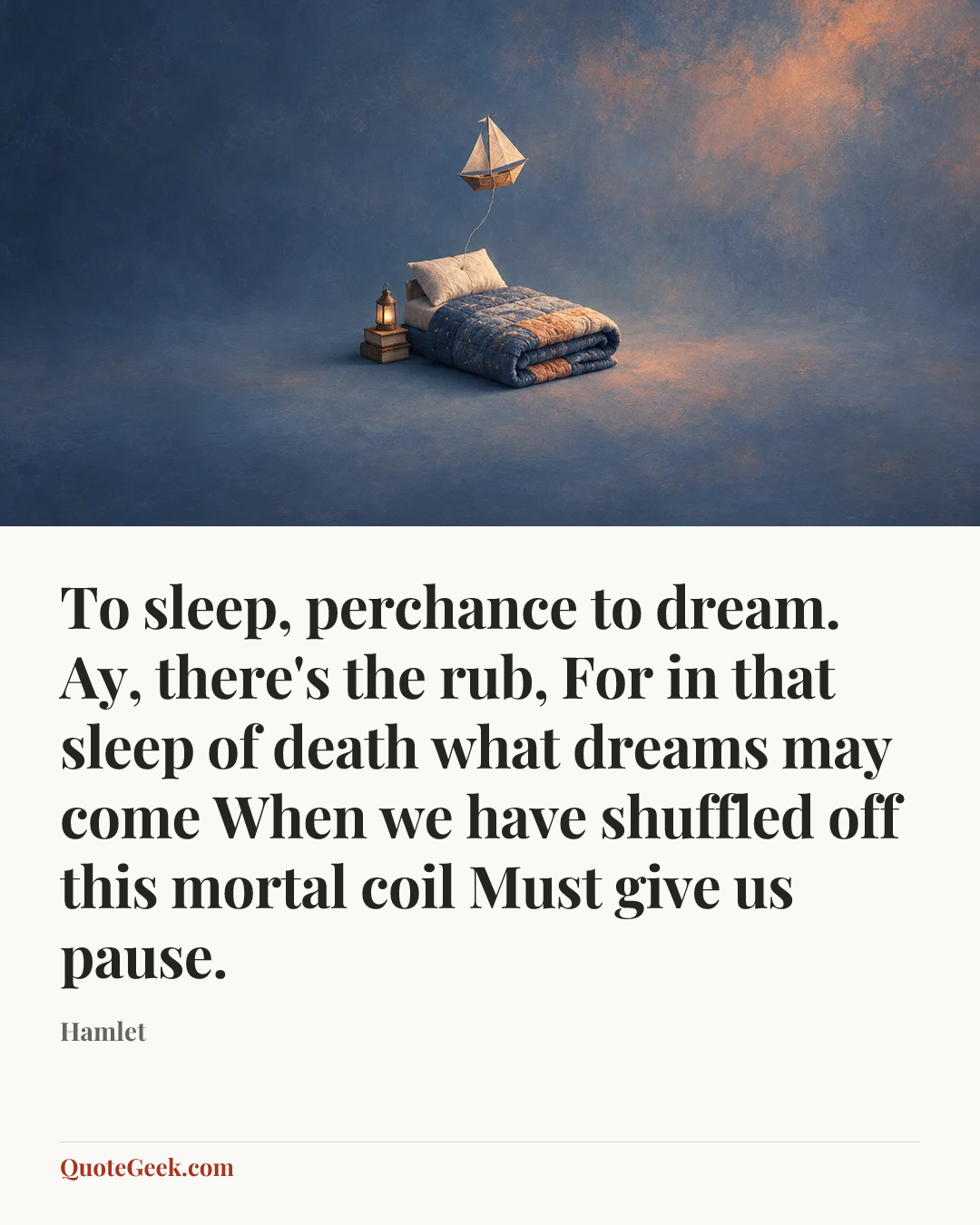 “To sleep, perchance to dream. Ay, there's the rub,
For in that sleep of death what dreams may come
When we have shuffled off this mortal coil
Must give us pause.” — Hamlet. Illustrated QuoteGeek card.