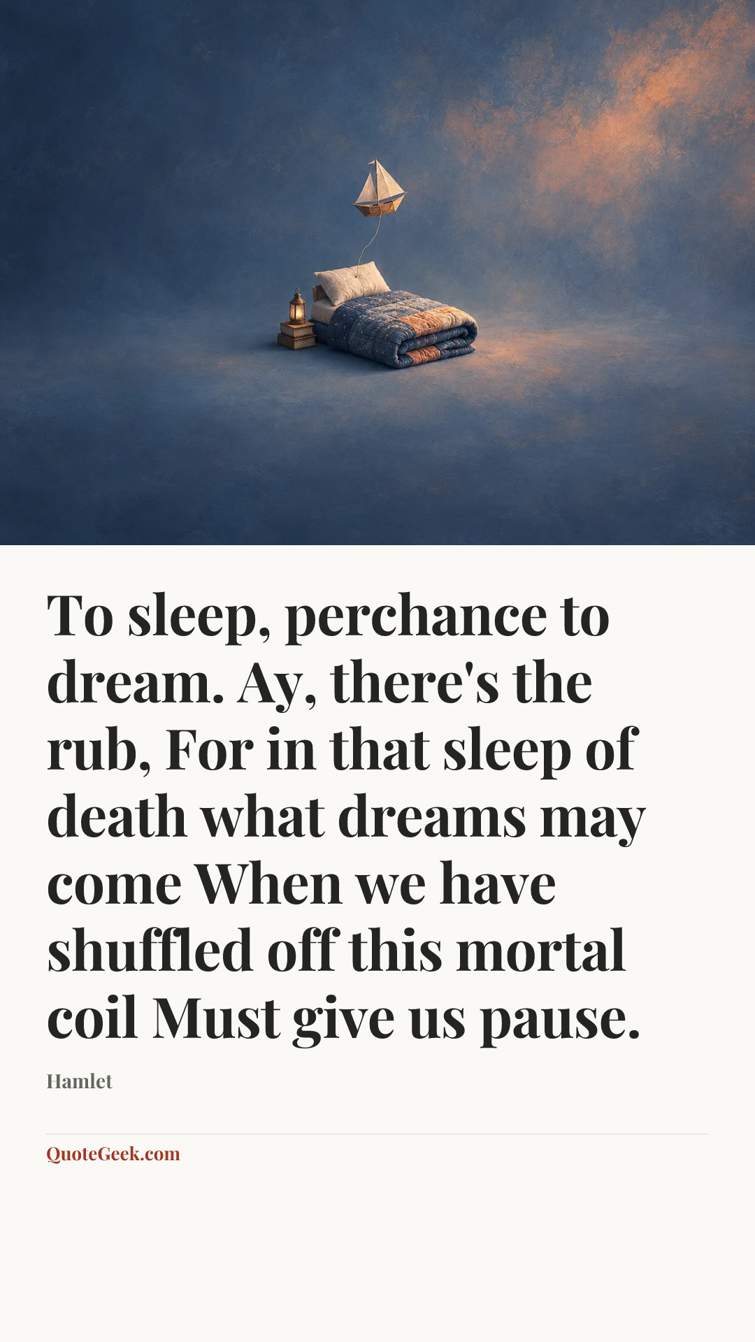 “To sleep, perchance to dream. Ay, there's the rub,
For in that sleep of death what dreams may come
When we have shuffled off this mortal coil
Must give us pause.” — Hamlet. Illustrated QuoteGeek card.