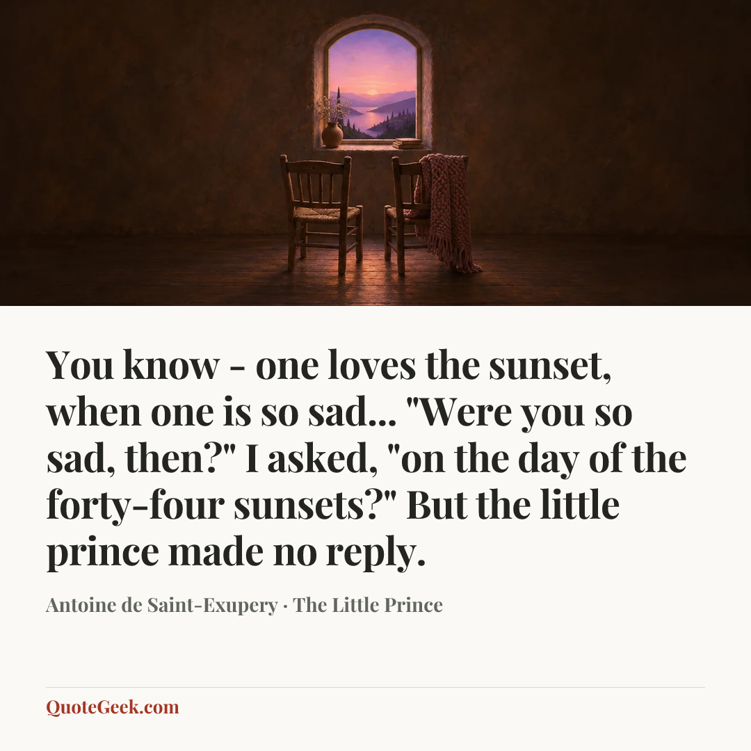 “You know - one loves the sunset, when one is so sad...
"Were you so sad, then?" I asked, "on the day of the forty-four sunsets?"
But the little prince made no reply.” — Antoine de Saint-Exupery · The Little Prince. Illustrated QuoteGeek card.