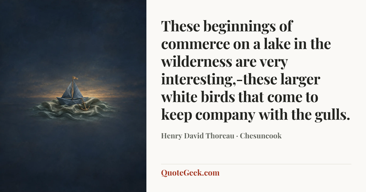 “These beginnings of commerce on a lake in the wilderness are very interesting,-these larger white birds that come to keep company with the gulls.” — Henry David Thoreau · Chesuncook. Illustrated QuoteGeek card.