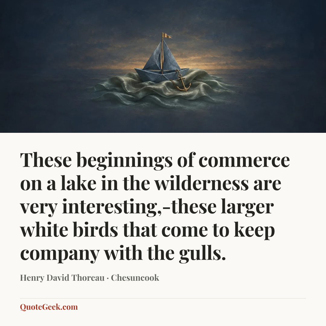 “These beginnings of commerce on a lake in the wilderness are very interesting,-these larger white birds that come to keep company with the gulls.” — Henry David Thoreau · Chesuncook. Illustrated QuoteGeek card.