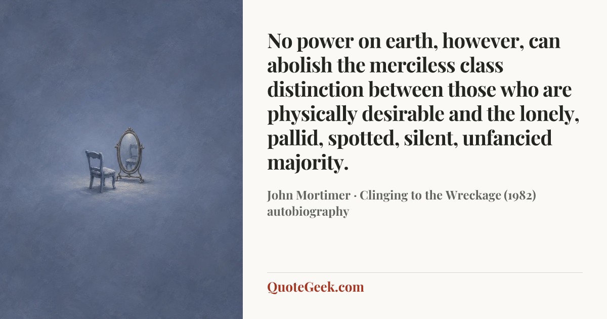 “No power on earth, however, can abolish the merciless class distinction between those who are physically desirable and the lonely, pallid, spotted, silent, unfancied majority.” — John Mortimer · Clinging to the Wreckage (1982) autobiography. Illustrated QuoteGeek card.