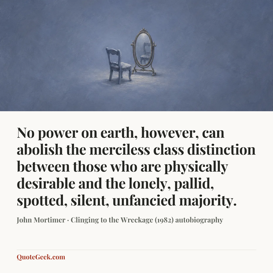 “No power on earth, however, can abolish the merciless class distinction between those who are physically desirable and the lonely, pallid, spotted, silent, unfancied majority.” — John Mortimer · Clinging to the Wreckage (1982) autobiography. Illustrated QuoteGeek card.