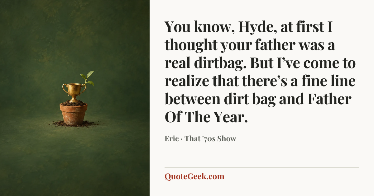 “You know, Hyde, at first I thought your father was a real dirtbag. But I’ve come to realize that there’s a fine line between dirt bag and Father Of The Year.” — Eric · That '70s Show. Illustrated QuoteGeek card.
